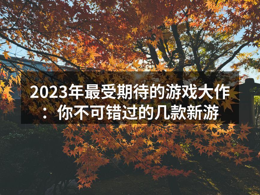 2023年最受期待的游戏大作：你不可错过的几款新游