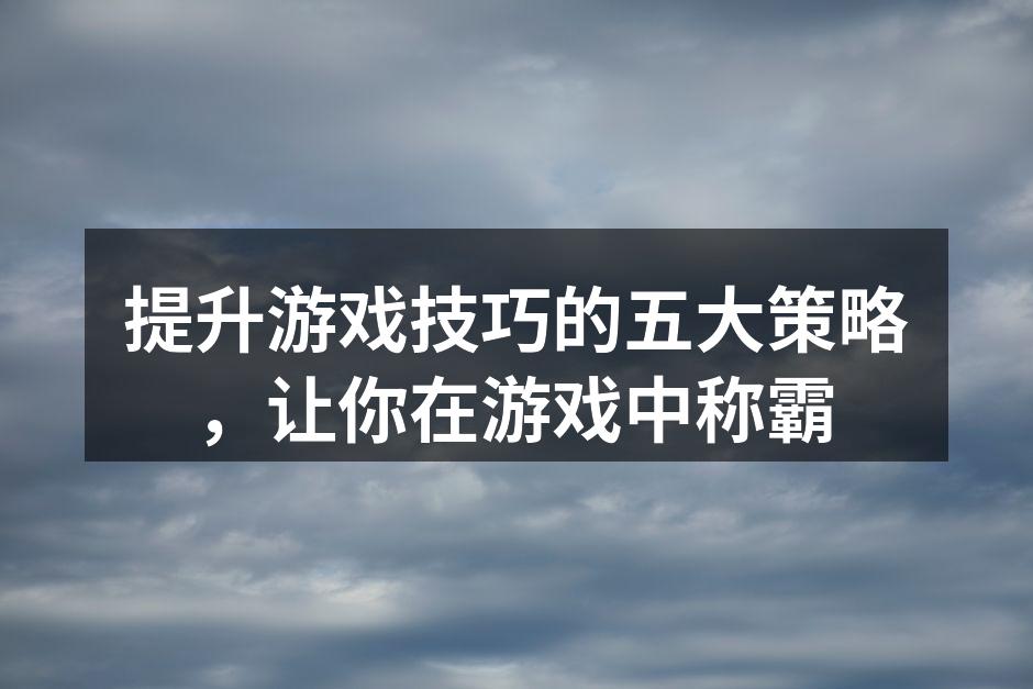 提升游戏技巧的五大策略，让你在游戏中称霸
